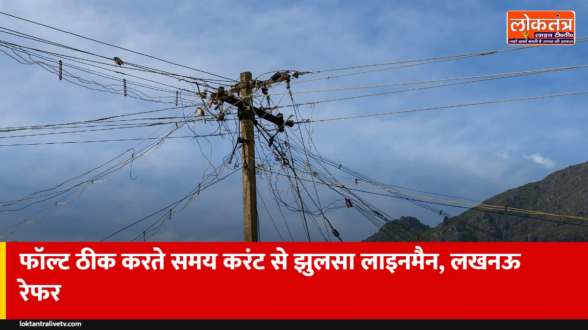 महरुआ: फॉल्ट ठीक करते समय 11 हजार वोल्ट लाइन की चपेट में आया संविदा लाइनमैन, लखनऊ ट्रॉमा सेंटर रेफर