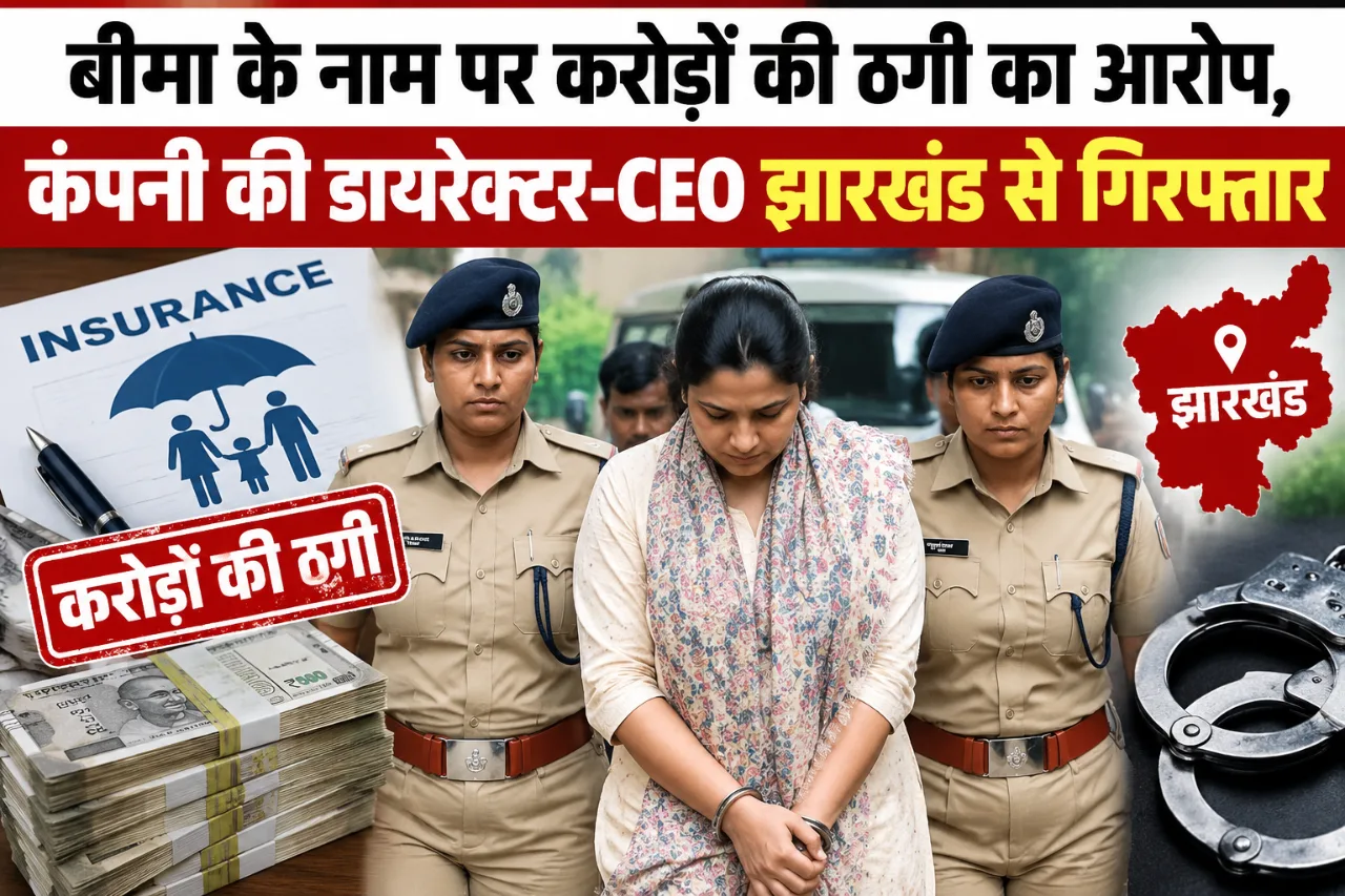 बीमा के नाम पर करोड़ों की ठगी का आरोप, कंपनी की डायरेक्टर-CEO झारखंड से गिरफ्तार