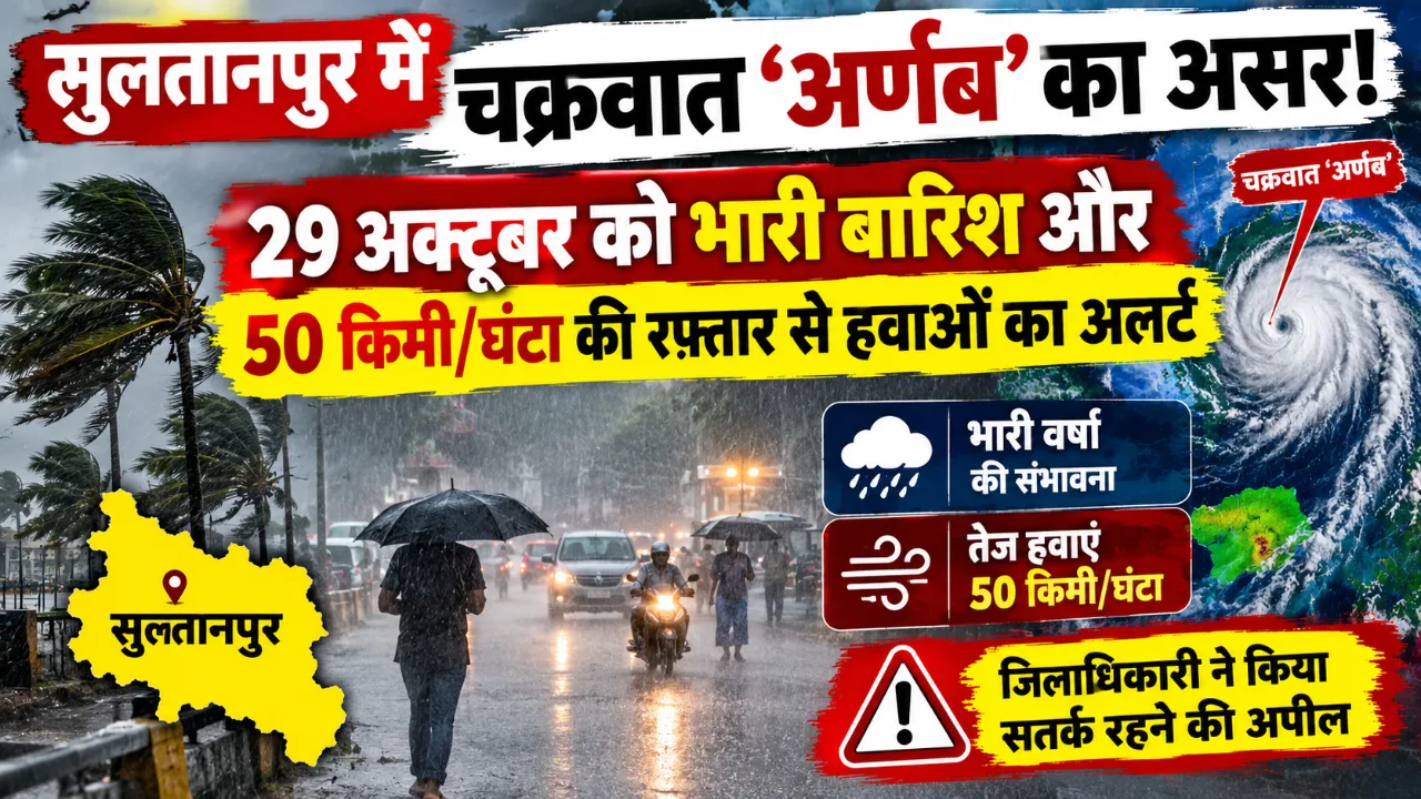 सुलतानपुर में चक्रवात ‘अर्णब’ का असर! 29 अक्टूबर को भारी बारिश और 50 किमी/घंटा की रफ्तार से हवाओं का अलर्ट
