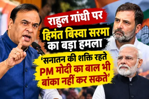 राहुल गांधी पर हिमंत बिस्वा सरमा का बड़ा हमला, बोले- ‘सनातन की शक्ति रहते PM मोदी का बाल भी बांका नहीं कर सकते