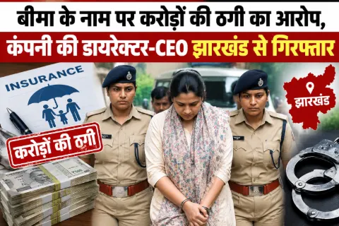 बीमा के नाम पर करोड़ों की ठगी का आरोप, कंपनी की डायरेक्टर-CEO झारखंड से गिरफ्तार