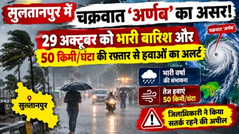 सुलतानपुर में चक्रवात ‘अर्णब’ का असर! 29 अक्टूबर को भारी बारिश और 50 किमी/घंटा की रफ्तार से हवाओं का अलर्ट