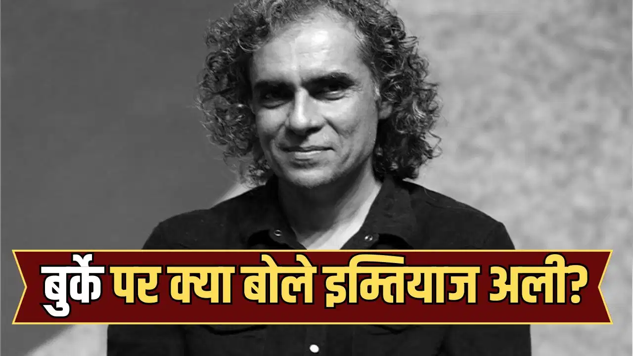 ‘बुर्के में कंफर्टेबल’ महिलाओं पर इम्तियाज अली का सवाल, बोले- समाज की सोच और परवरिश को समझना जरूरी